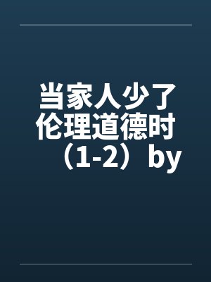 当家人少了伦理道德时（1-2）by佚名笔趣阁无弹窗封面