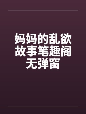 妈妈的乱欲故事笔趣阁无弹窗封面