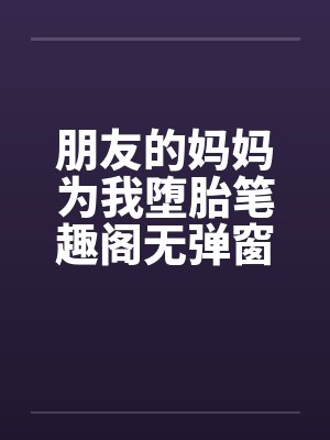 朋友的妈妈为我堕胎笔趣阁无弹窗封面