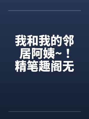 我和我的邻居阿姨~！精笔趣阁无弹窗封面