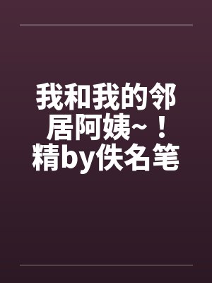 我和我的邻居阿姨~！精by佚名笔趣阁无弹窗封面