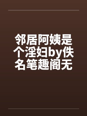邻居阿姨是个淫妇by佚名笔趣阁无弹窗封面