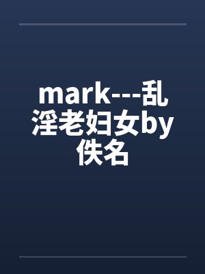 mark---乱淫老妇女by佚名封面