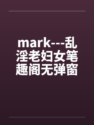 mark---乱淫老妇女笔趣阁无弹窗封面
