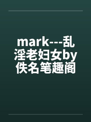 mark---乱淫老妇女by佚名笔趣阁无弹窗封面