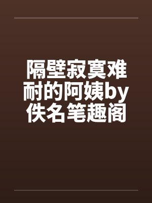 隔壁寂寞难耐的阿姨by佚名笔趣阁无弹窗封面