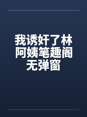 我诱奸了林阿姨笔趣阁无弹窗封面