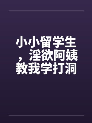 小小留学生，淫欲阿姨教我学打洞by佚名封面