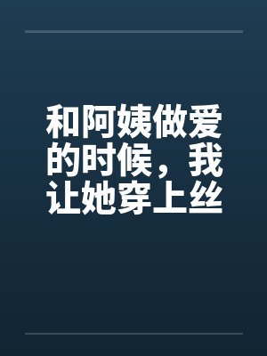 和阿姨做爱的时候，我让她穿上丝袜笔趣阁无弹窗封面