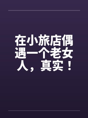 在小旅店偶遇一个老女人，真实！！！by佚名封面