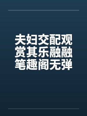 夫妇交配观赏其乐融融笔趣阁无弹窗封面