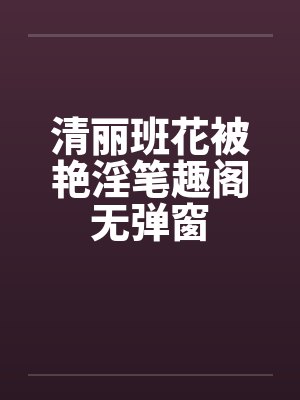 清丽班花被艳淫笔趣阁无弹窗封面
