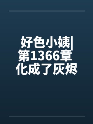 好色小姨|第1366章 化成了灰烬笔趣阁无弹窗封面