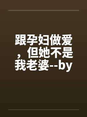跟孕妇做爱，但她不是我老婆--by佚名封面