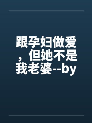 跟孕妇做爱，但她不是我老婆--by佚名笔趣阁无弹窗封面