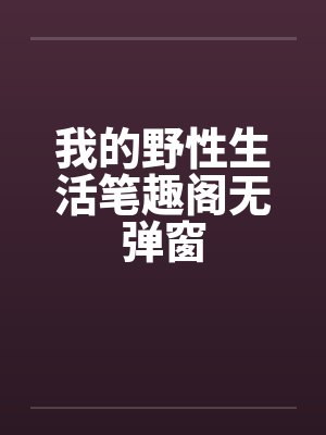 我的野性生活笔趣阁无弹窗封面