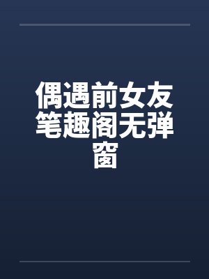 偶遇前女友笔趣阁无弹窗封面