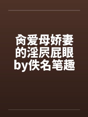 肏爱母娇妻的淫屄屁眼by佚名笔趣阁无弹窗封面