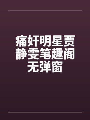 痛奸明星贾静雯笔趣阁无弹窗封面