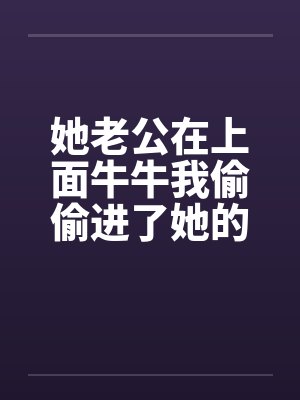 她老公在上面牛牛我偷偷进了她的屋by佚名封面