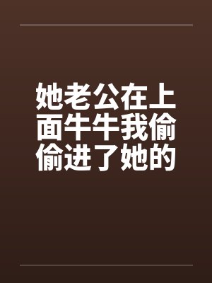 她老公在上面牛牛我偷偷进了她的屋by佚名笔趣阁无弹窗封面