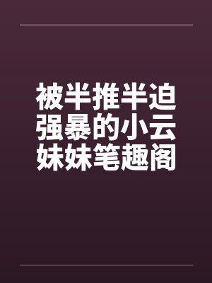 被半推半迫强暴的小云妹妹笔趣阁无弹窗封面