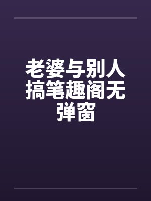 老婆与别人搞笔趣阁无弹窗封面