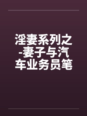 淫妻系列之-妻子与汽车业务员笔趣阁无弹窗封面