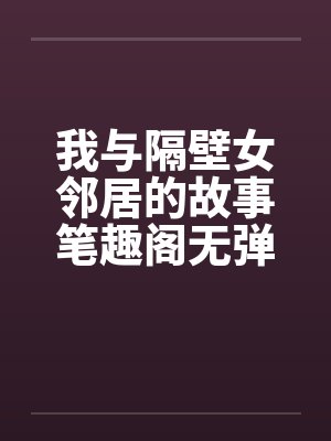 我与隔壁女邻居的故事笔趣阁无弹窗封面