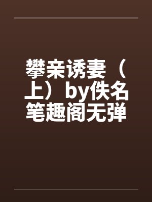 攀亲诱妻（上）by佚名笔趣阁无弹窗封面