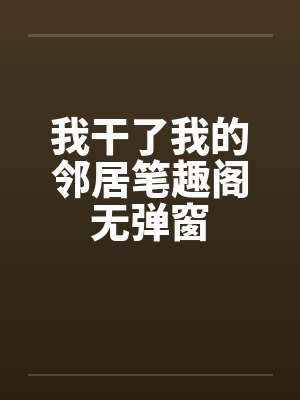 我干了我的邻居笔趣阁无弹窗封面
