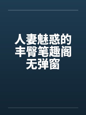 人妻魅惑的丰臀笔趣阁无弹窗封面