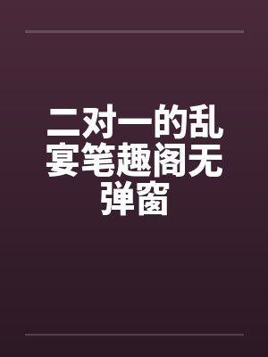 二对一的乱宴笔趣阁无弹窗封面