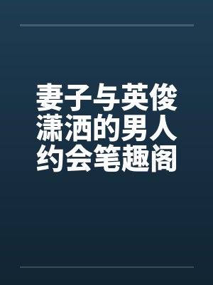 妻子与英俊潇洒的男人约会笔趣阁无弹窗封面
