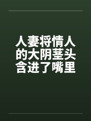 人妻将情人的大阴茎头含进了嘴里by佚名封面