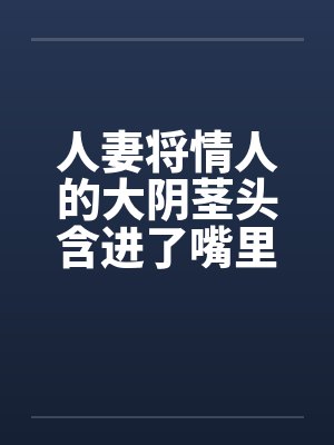 人妻将情人的大阴茎头含进了嘴里笔趣阁无弹窗封面