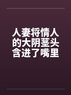 人妻将情人的大阴茎头含进了嘴里by佚名笔趣阁无弹窗封面