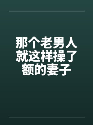 那个老男人就这样操了额的妻子封面