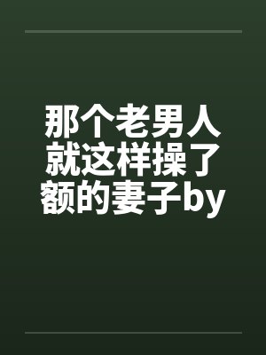 那个老男人就这样操了额的妻子by佚名封面