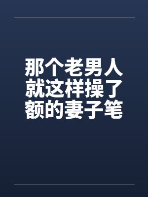 那个老男人就这样操了额的妻子笔趣阁无弹窗封面