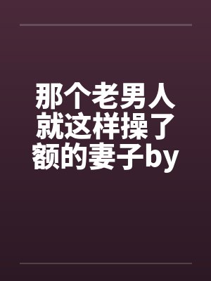 那个老男人就这样操了额的妻子by佚名笔趣阁无弹窗封面