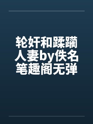 轮奸和蹂躏人妻by佚名笔趣阁无弹窗封面