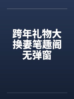 跨年礼物大换妻笔趣阁无弹窗封面