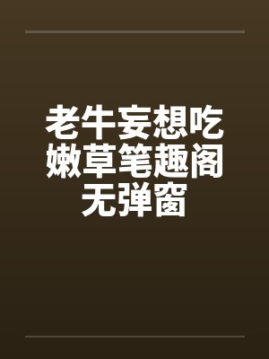 老牛妄想吃嫩草笔趣阁无弹窗封面