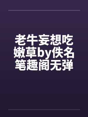 老牛妄想吃嫩草by佚名笔趣阁无弹窗封面