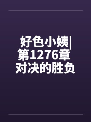 好色小姨|第1276章 对决的胜负笔趣阁无弹窗封面