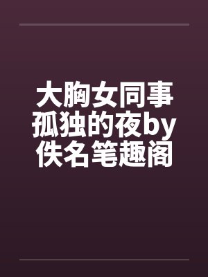 大胸女同事孤独的夜by佚名笔趣阁无弹窗封面