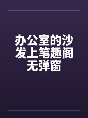 办公室的沙发上笔趣阁无弹窗封面