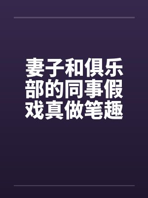 妻子和俱乐部的同事假戏真做笔趣阁无弹窗封面