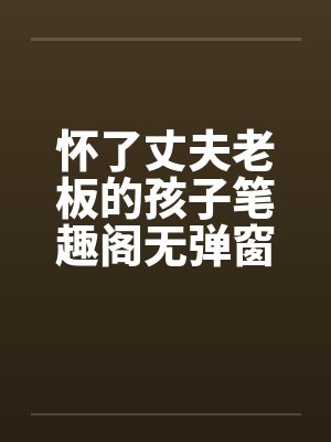 怀了丈夫老板的孩子笔趣阁无弹窗封面